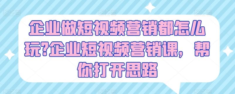 企业做短视频营销都怎么玩?企业短视频营销课，帮你打开思路-轻创副业圈