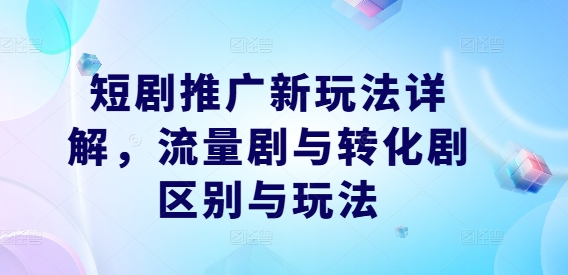 短剧推广新玩法详解，流量剧与转化剧区别与玩法-轻创副业圈