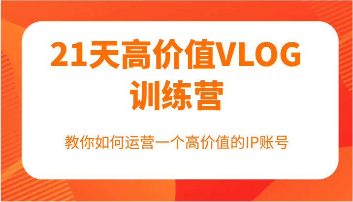 21天高价值VLOG训练营【第一期】，教你如何运营一个高价值的IP账号-轻创副业圈