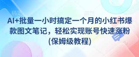 AI+批量一小时搞定一个月的小红书爆款图文笔记，轻松实现账号快速涨粉(保姆级教程)-轻创副业圈