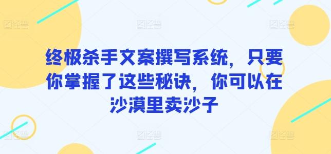 终极杀手文案撰写系统，只要你掌握了这些秘诀，你可以在沙漠里卖沙子-轻创副业圈