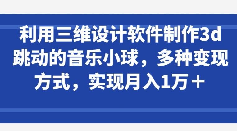 利用三维设计软件制作3d跳动的音乐小球，多种变现方式，实现月入1万+【揭秘】-轻创副业圈