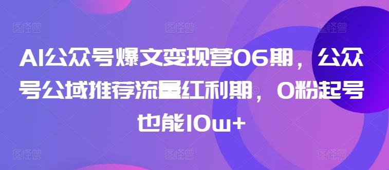 AI公众号爆文变现营06期，公众号公域推荐流量红利期，0粉起号也能10w+-轻创副业圈