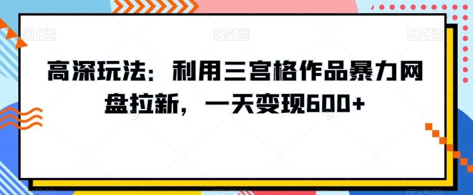 高深玩法：利用三宫格作品暴力网盘拉新，一天变现600+【揭秘】-轻创副业圈