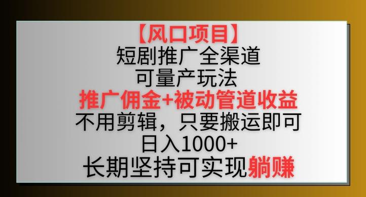 【风口项目】短剧推广全渠道最新双重收益玩法，推广佣金管道收益，不用剪辑，只要搬运即可【揭秘】-轻创副业圈