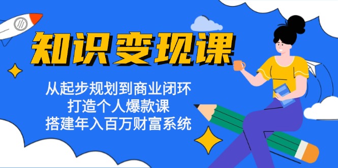 知识变现课：从起步规划到商业闭环 打造个人爆款课 搭建年入百万财富系统-轻创副业圈