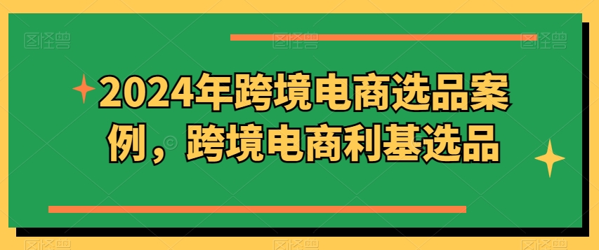 2024年跨境电商选品案例，跨境电商利基选品(更新)-轻创副业圈