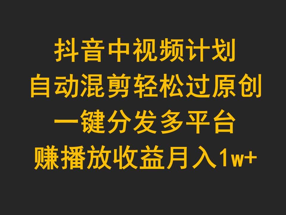 (9825期)抖音中视频计划，自动混剪轻松过原创，一键分发多平台赚播放收益，月入1w+-轻创副业圈
