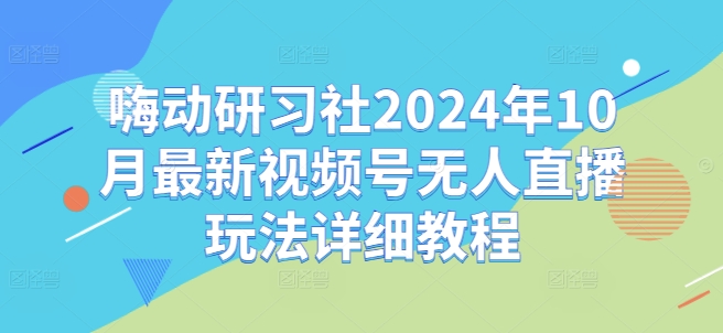 嗨动研习社2024年10月最新视频号无人直播玩法详细教程-轻创副业圈