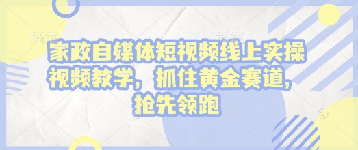 家政自媒体短视频线上实操视频教学，抓住黄金赛道，抢先领跑!-轻创副业圈