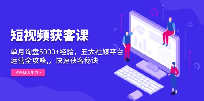 短视频获客课，单月询盘5000+经验，五大社媒平台运营全攻略,，快速获客…-轻创副业圈