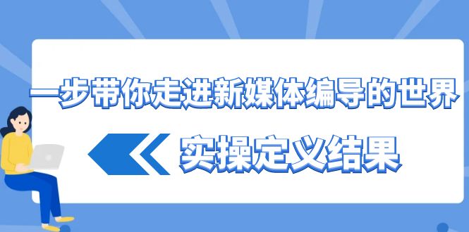 一步带你走进新媒体编导的世界，实操定义结果(17节课)-轻创副业圈
