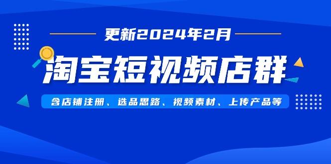 淘宝短视频店群(更新2024年2月)含店铺注册、选品思路、视频素材、上传…-轻创副业圈