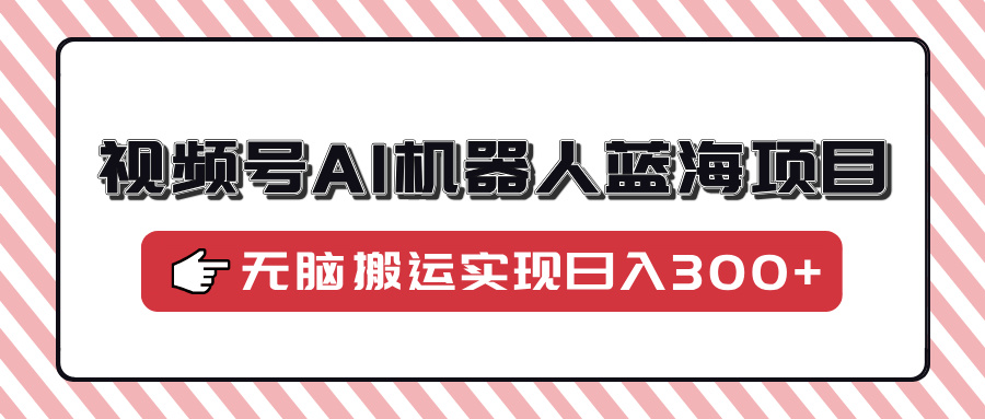 视频号AI机器人蓝海项目，操作简单适合0基础小白，无脑搬运实现日入300+-轻创副业圈