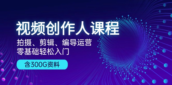 视频创作人课程！拍摄、剪辑、编导运营，零基础轻松入门，含300G资料-轻创副业圈