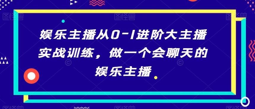 娱乐主播从0-1进阶大主播实战训练，做一个会聊天的娱乐主播-轻创副业圈