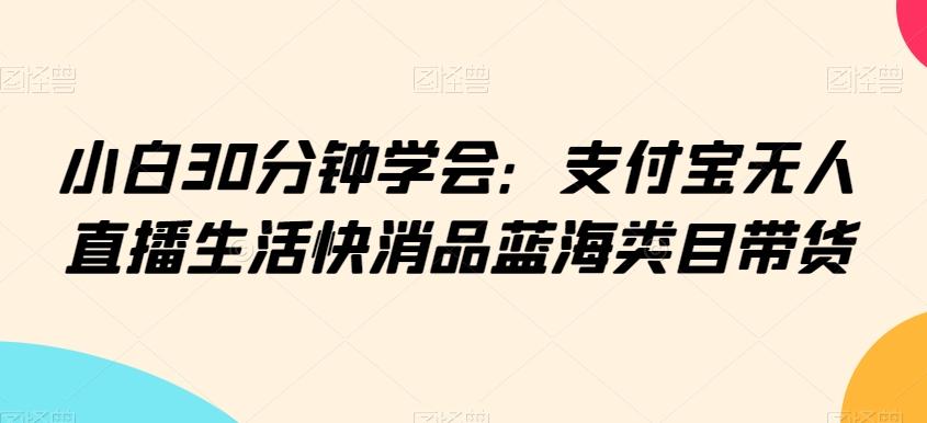 小白30分钟学会：支付宝无人直播生活快消品蓝海类目带货【揭秘】-轻创副业圈