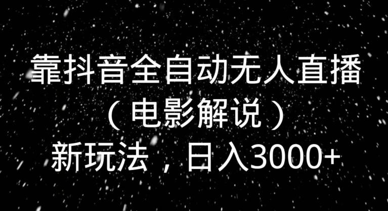 靠抖音全自动无人直播（电影解说）新玩法，日入3000+-轻创副业圈