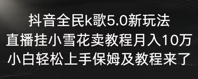 抖音全民k歌5.0新玩法，直播挂小雪花卖教程月入10万，小白轻松上手，保姆及教程来了【揭秘】-轻创副业圈