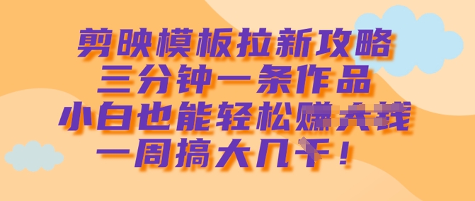剪映模板拉新攻略，三分钟一条作品，小白也能轻松一周搞大几k-轻创副业圈