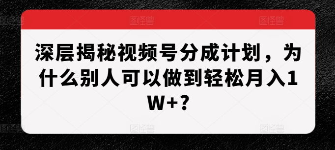 深层揭秘视频号分成计划，为什么别人可以做到轻松月入1W+?-轻创副业圈