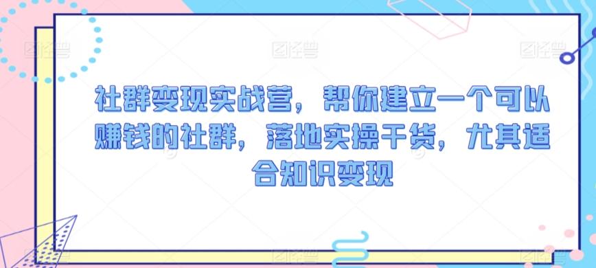 社群变现实战营，帮你建立一个可以赚钱的社群，落地实操干货，尤其适合知识变现-轻创副业圈