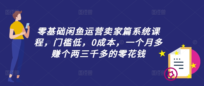 零基础闲鱼运营卖家篇系统课程，门槛低，0成本，一个月多赚个两三千多的零花钱-轻创副业圈