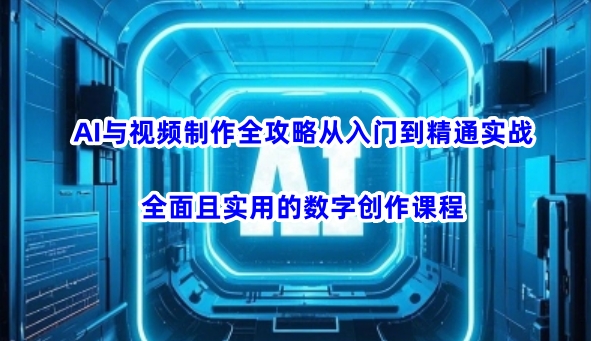 AI与视频制作全攻略从入门到精通实战，全面且实用的数字创作课程(更新3月)-轻创副业圈