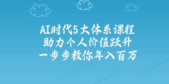 人工智能时代五大体系课程：助力个人价值跃升，一步步教你年入百万-轻创副业圈