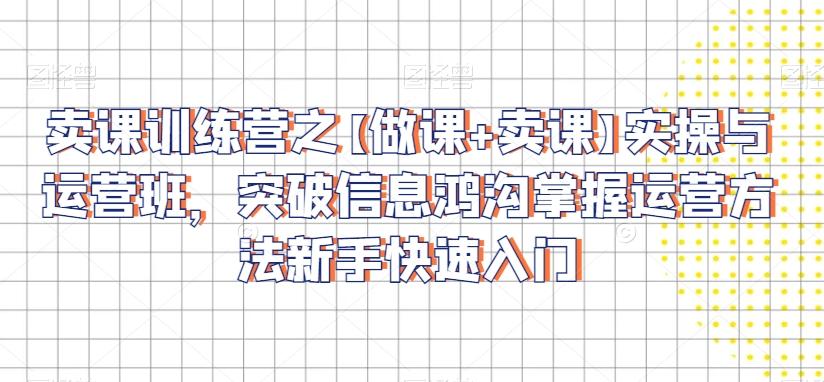 卖课训练营之【做课+卖课】实操与运营班，突破信息鸿沟掌握运营方法新手快速入门-轻创副业圈