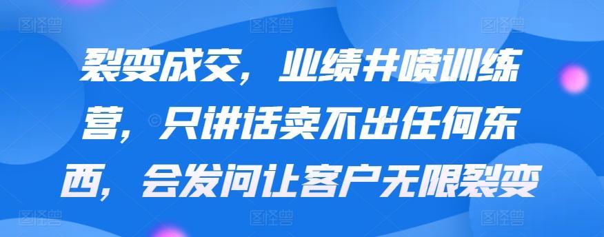 裂变成交，业绩井喷训练营，只讲话卖不出任何东西，会发问让客户无限裂变-轻创副业圈