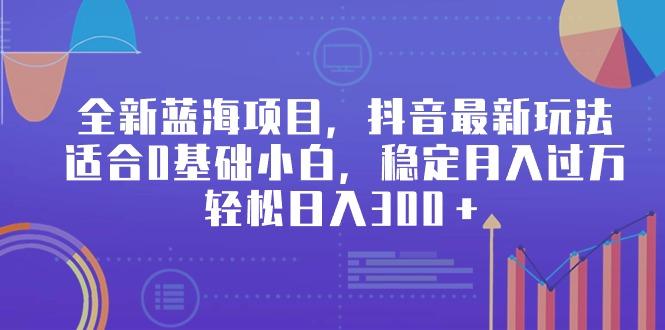 全新蓝海项目，抖音最新玩法，适合0基础小白，稳定月入过万，轻松日入300＋-轻创副业圈