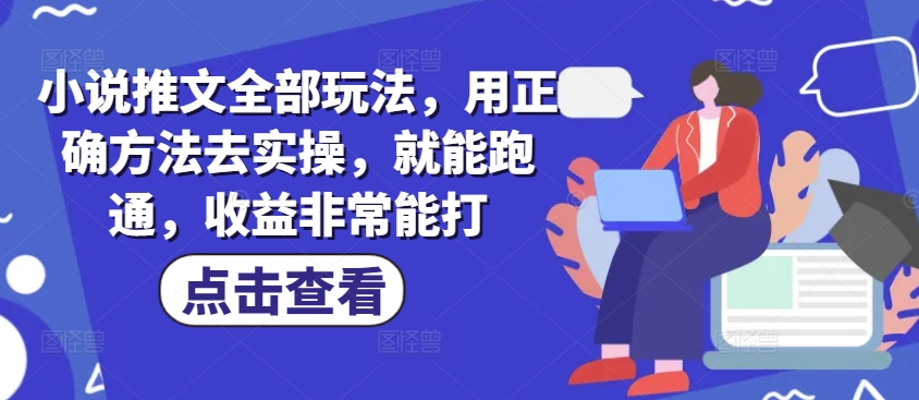 小说推文全部玩法，用正确方法去实操，就能跑通，收益非常能打-轻创副业圈