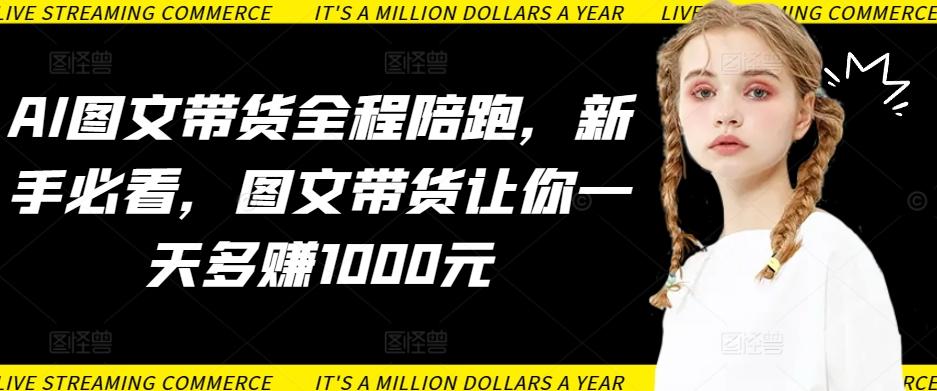 AI图文带货全程陪跑，新手必看，图文带货让你一天多赚1000元-轻创副业圈