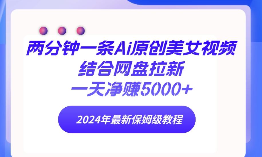 (9484期)两分钟一条Ai原创美女视频结合网盘拉新，一天净赚5000+ 24年最新保姆级教程-轻创副业圈