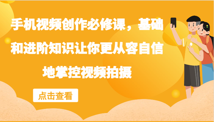 手机视频创作必修课，基础和进阶知识让你更从容自信地掌控视频拍摄-轻创副业圈