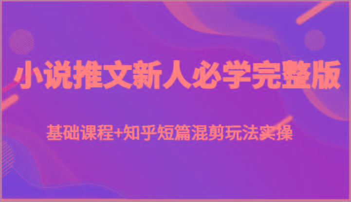 小说推文新人必学完整版，基础课程+知乎短篇混剪玩法实操-轻创副业圈