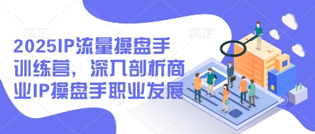 2025IP流量操盘手训练营，深入剖析商业IP操盘手职业发展(更新)-轻创副业圈