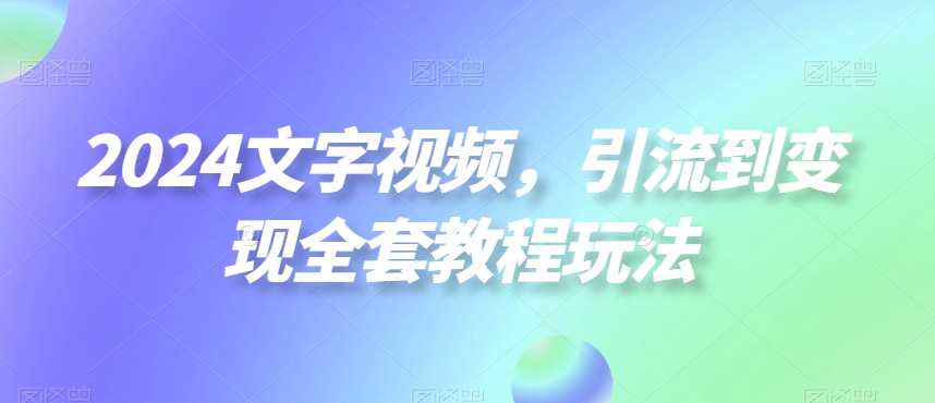 2024文字视频，引流到变现全套教程玩法【揭秘】-轻创副业圈