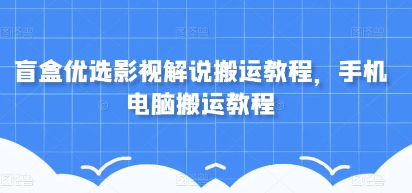 盲盒优选影视解说搬运教程，手机电脑搬运教程-轻创副业圈
