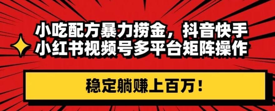 小吃配方暴力捞金，抖音快手小红书视频号多平台矩阵操作，稳定躺赚上百万！-轻创副业圈