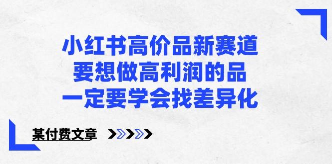 某公众号付费文章-小红书高价品新赛道，要想做高利润的品，一定要学会找差异化！-轻创副业圈