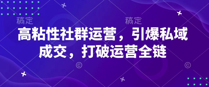 高粘性社群运营，引爆私域成交，打破运营全链-轻创副业圈