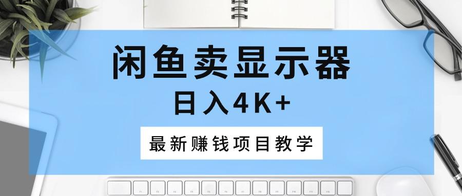 闲鱼卖显示器，日入4K+，最新赚钱项目教学-轻创副业圈