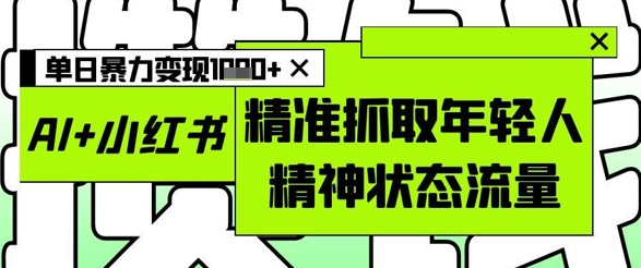 AI+小红书图文，精准抓取年轻人精神状态流量，单日暴力变现多张-轻创副业圈