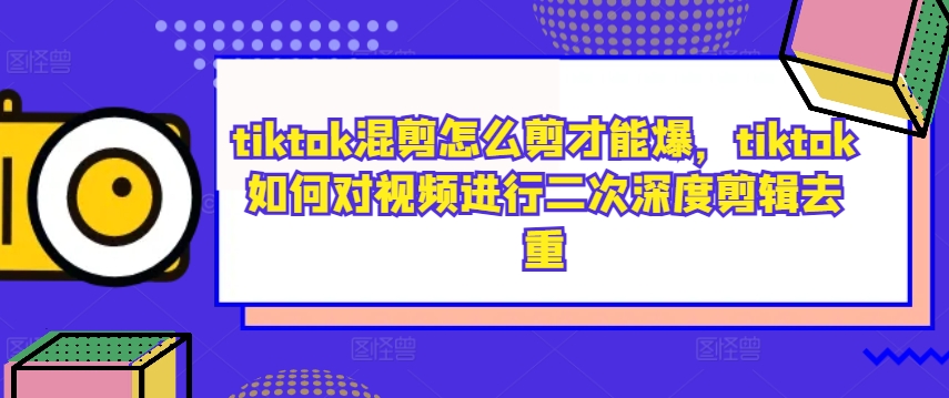 tiktok混剪怎么剪才能爆，tiktok如何对视频进行二次深度剪辑去重-轻创副业圈