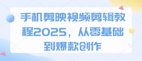 手机剪映视频剪辑教程2025，从零基础到爆款创作-轻创副业圈