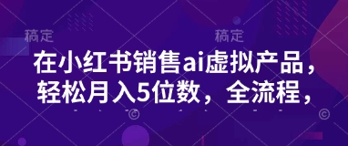 小红书销售ai虚拟产品，轻松月入5位数，全流程，超细节变现过程，完全无卡点-轻创副业圈