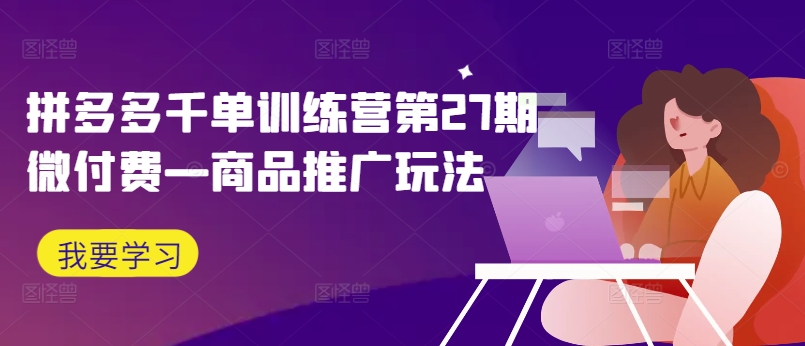 拼多多千单训练营第27期微付费—商品推广玩法-轻创副业圈