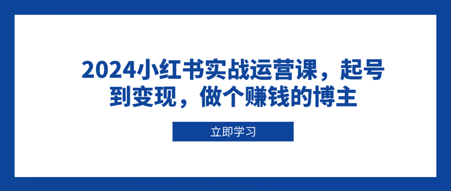 2024小红书实战运营课，起号到变现，做个赚钱的博主-轻创副业圈